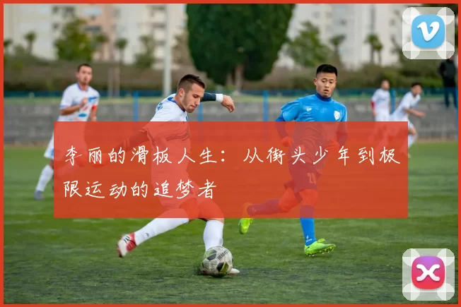 李丽的滑板人生：从街头少年到极限运动的追梦者