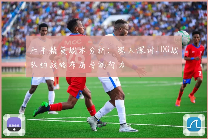 和平精英战术分析：深入探讨JDG战队的战略布局与执行力