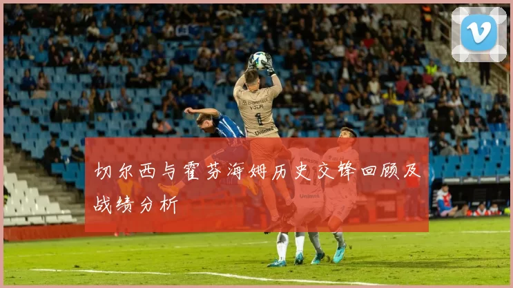 切尔西与霍芬海姆历史交锋回顾及战绩分析