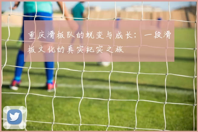 重庆滑板队的蜕变与成长：一段滑板文化的真实纪实之旅