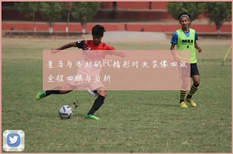 皇马与洛杉矶FC精彩对决录像回放全程回顾与分析