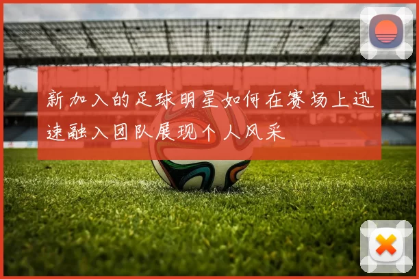 新加入的足球明星如何在赛场上迅速融入团队展现个人风采