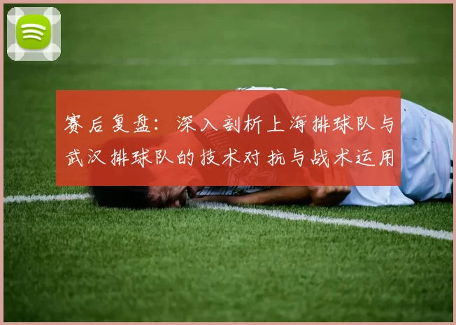 赛后复盘：深入剖析上海排球队与武汉排球队的技术对抗与战术运用