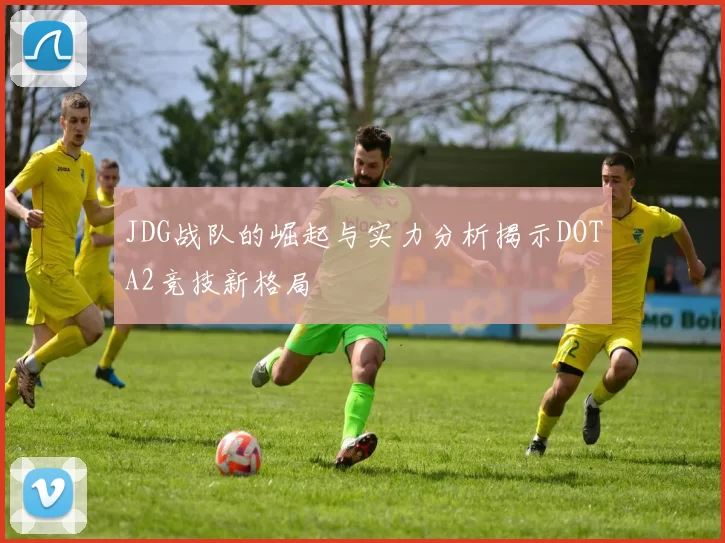 JDG战队的崛起与实力分析揭示DOTA2竞技新格局
