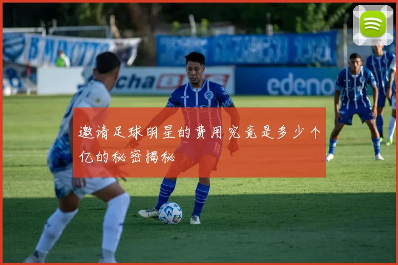 邀请足球明星的费用究竟是多少个亿的秘密揭秘