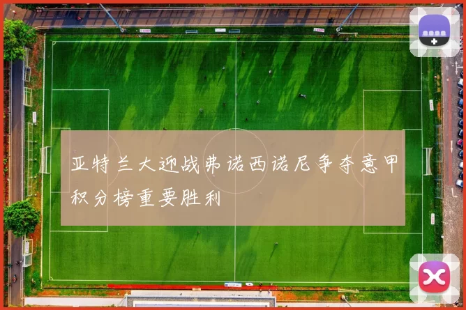 亚特兰大迎战弗诺西诺尼争夺意甲积分榜重要胜利