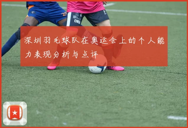 深圳羽毛球队在奥运会上的个人能力表现分析与点评