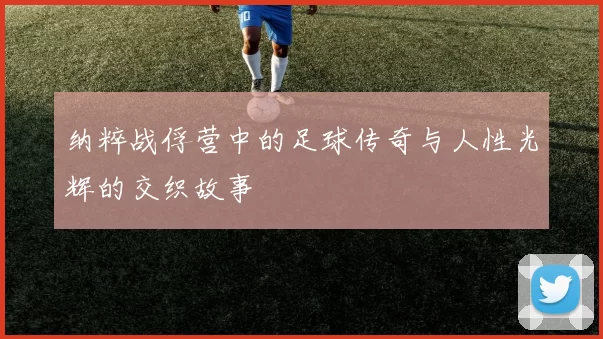 纳粹战俘营中的足球传奇与人性光辉的交织故事