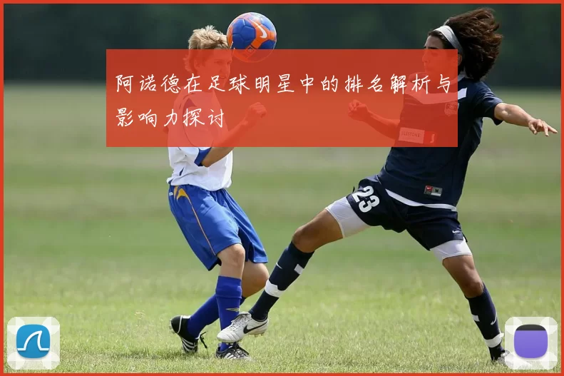 阿诺德在足球明星中的排名解析与影响力探讨