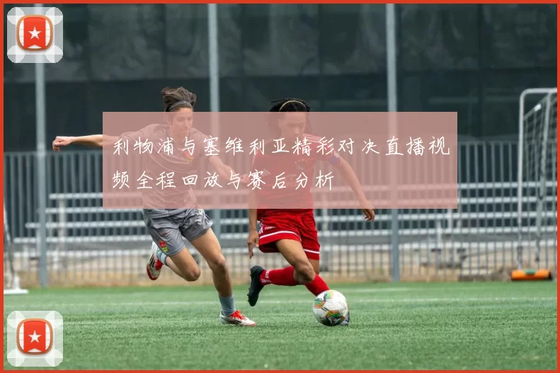 利物浦与塞维利亚精彩对决直播视频全程回放与赛后分析