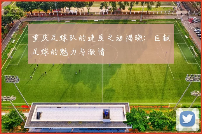 重庆足球队的速度之谜揭晓：巨献足球的魅力与激情