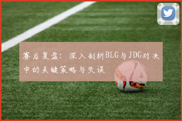 赛后复盘：深入剖析BLG与JDG对决中的关键策略与失误