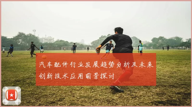 汽车配件行业发展趋势分析及未来创新技术应用前景探讨