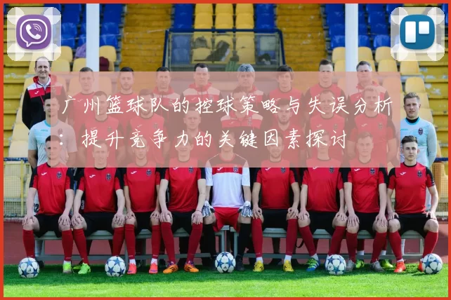 广州篮球队的控球策略与失误分析：提升竞争力的关键因素探讨