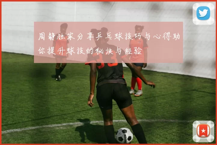 周静独家分享乒乓球技巧与心得助你提升球技的秘诀与经验