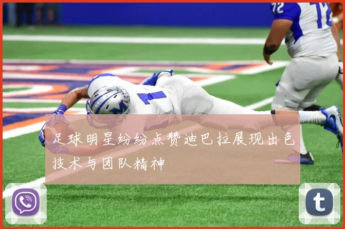 足球明星纷纷点赞迪巴拉展现出色技术与团队精神