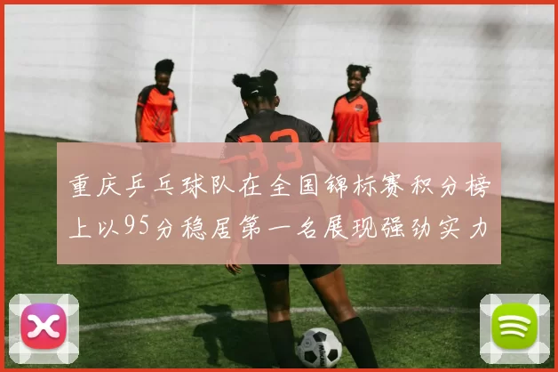 重庆乒乓球队在全国锦标赛积分榜上以95分稳居第一名展现强劲实力
