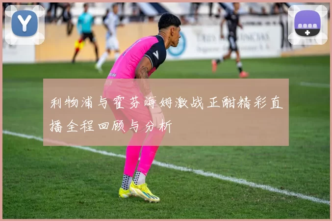 利物浦与霍芬海姆激战正酣精彩直播全程回顾与分析