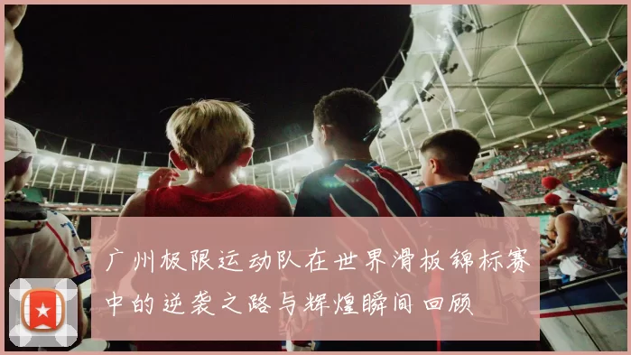 广州极限运动队在世界滑板锦标赛中的逆袭之路与辉煌瞬间回顾