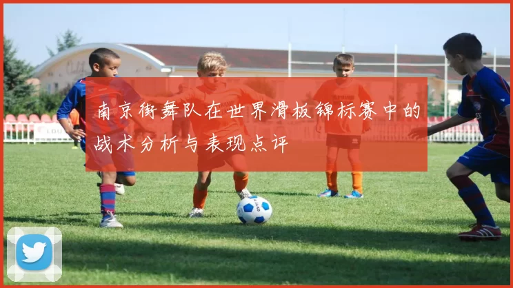 南京街舞队在世界滑板锦标赛中的战术分析与表现点评