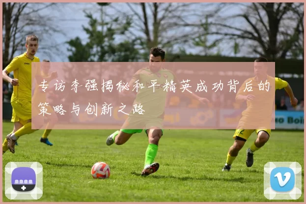 专访李强揭秘和平精英成功背后的策略与创新之路