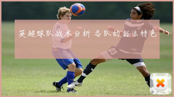 英超球队战术分析 各队的打法特色