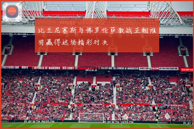 比兰尼塞斯与佛罗伦萨激战正酣谁将赢得这场精彩对决